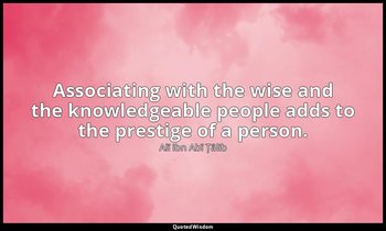 Associating with the wise and the knowledgeable people adds to the prestige of a — Alī ibn Abī Ṭālib
