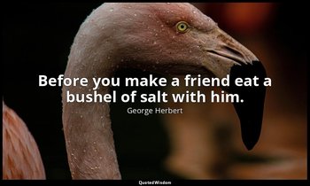 Before you make a friend eat a bushel of salt with him. — George Herbert