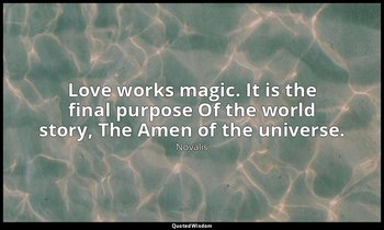 Love works magic. It is the final purpose Of the world story, The Amen of the un — Novalis