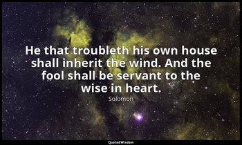 He that troubleth his own house shall inherit the wind. And the fool shall be se — Solomon