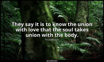 They say it is to know the union with love that the soul takes union with the bo — Tiruvalluvar