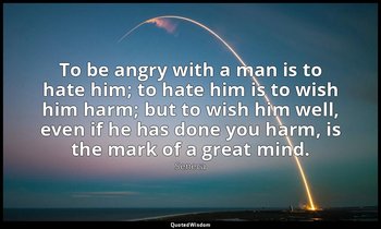 To be angry with a man is to hate him; to hate him is to wish him harm; but to w — Seneca