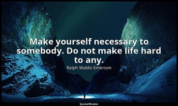 Make yourself necessary to somebody. Do not make life hard to any. — Ralph Waldo Emerson