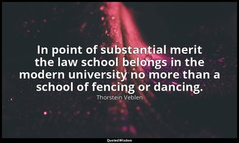 In point of substantial merit the law school belongs in the modern university no — Thorstein Veblen
