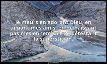Je meurs en adorant Dieu, en aimant mes amis, en ne haïssant pas mes ennemis et  — Voltaire
