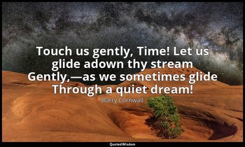 Touch us gently, Time! Let us glide adown thy stream Gently,—as we sometimes gli — Barry Cornwall