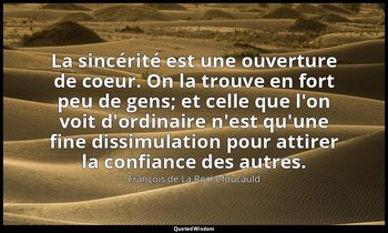 La sincérité est une ouverture de coeur. On la trouve en fort peu de gens; et ce — François de La Rochefoucauld