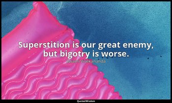 Superstition is our great enemy, but bigotry is worse. — Swami Vivekananda