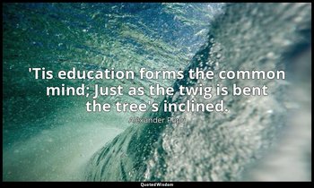 'Tis education forms the common mind; Just as the twig is bent the tree's inclin — Alexander Pope