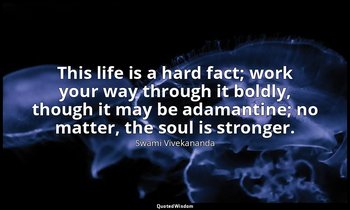 This life is a hard fact; work your way through it boldly, though it may be adam — Swami Vivekananda