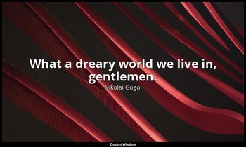 What a dreary world we live in, gentlemen. — Nikolai Gogol