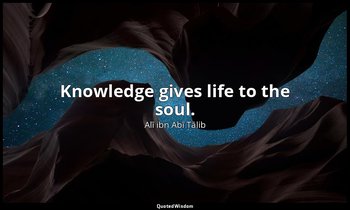 Knowledge gives life to the soul. — Alī ibn Abī Ṭālib