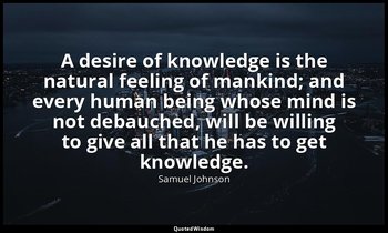 A desire of knowledge is the natural feeling of mankind; and every human being w — Samuel Johnson
