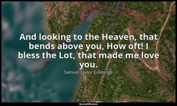 And looking to the Heaven, that bends above you, How oft! I bless the Lot, that  — Samuel Taylor Coleridge