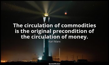 The circulation of commodities is the original precondition of the circulation o — Karl Marx