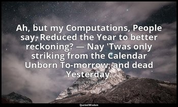 Ah, but my Computations, People say, Reduced the Year to better reckoning? — Nay — Omar Khayyám