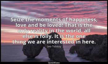 Seize the moments of happiness, love and be loved! That is the only reality in t — Leo Tolstoy