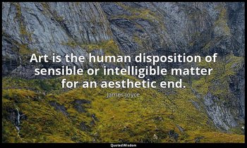 Art is the human disposition of sensible or intelligible matter for an aesthetic — James Joyce