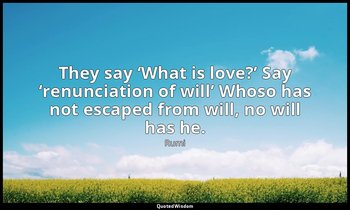 They say ‘What is love?’ Say ‘renunciation of will’ Whoso has not escaped from w — Rumi
