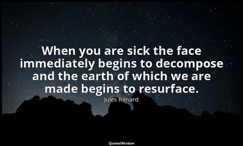 When you are sick the face immediately begins to decompose and the earth of whic — Jules Renard
