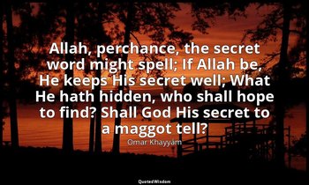Allah, perchance, the secret word might spell; If Allah be, He keeps His secret  — Omar Khayyám