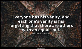 Everyone has his vanity, and each one's vanity is his forgetting that there are  — Fernando Pessoa