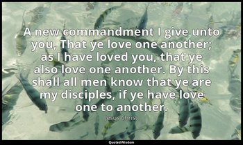 A new commandment I give unto you, That ye love one another; as I have loved you — Jesus Christ