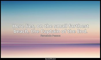 Here lies, on the small farthest beach, the Captain of the End. — Fernando Pessoa
