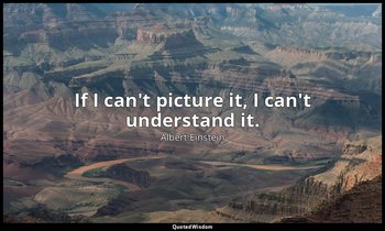 If I can't picture it, I can't understand it. — Albert Einstein