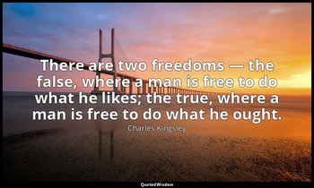 There are two freedoms — the false, where a man is free to do what he likes; the — Charles Kingsley