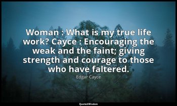 Woman : What is my true life work? Cayce : Encouraging the weak and the faint; g — Edgar Cayce