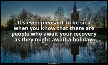 It’s even pleasant to be sick when you know that there are people who await your — Anton Chekhov