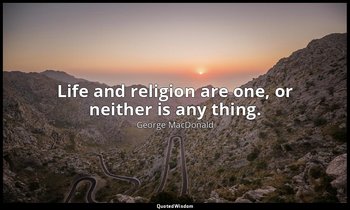 Life and religion are one, or neither is any thing. — George MacDonald