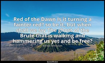 Red of the Dawn Is it turning a fainter red? so be it, but when shall we lay The — Alfred Tennyson