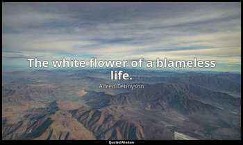 The white flower of a blameless life. — Alfred Tennyson