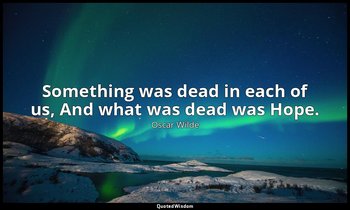 Something was dead in each of us, And what was dead was Hope. — Oscar Wilde