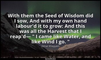 With them the Seed of Wisdom did I sow, And with my own hand labour'd it to grow — Omar Khayyám