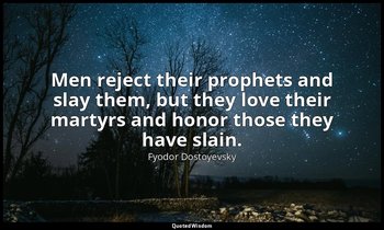 Men reject their prophets and slay them, but they love their martyrs and honor t — Fyodor Dostoyevsky