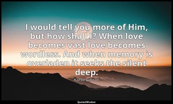 I would tell you more of Him, but how shall I? When love becomes vast love becom — Kahlil Gibran
