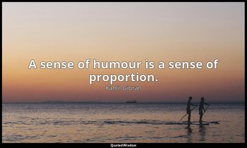 A sense of humour is a sense of proportion. — Kahlil Gibran