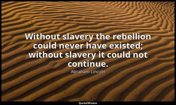 Without slavery the rebellion could never have existed; without slavery it could — Abraham Lincoln