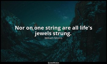 Nor on one string are all life's jewels strung. — William Morris