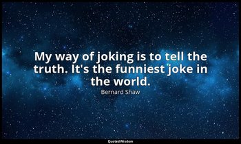 My way of joking is to tell the truth. It's the funniest joke in the world. — Bernard Shaw