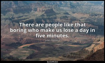 There are people like that boring who make us lose a day in five minutes. — Jules Renard