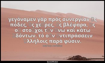 γεγόναμεν γὰρ πρὸς συνεργίαν ὡς πόδες, ὡς χεῖρες, ὡς βλέφαρα, ὡς οἱ στοῖχοι τῶν  — Marcus Aurelius