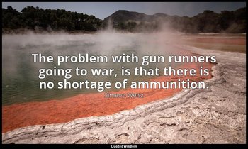 The problem with gun runners going to war, is that there is no shortage of ammun — Simeon Weisz
