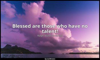 Blessed are those who have no talent! — Ralph Waldo Emerson