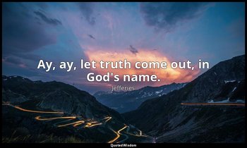 Ay, ay, let truth come out, in God's name. — Jefferies