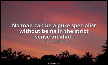 No man can be a pure specialist without being in the strict sense an idiot. — George Bernard Shaw