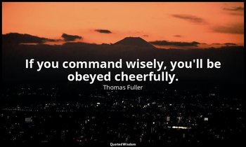 If you command wisely, you'll be obeyed cheerfully. — Thomas Fuller